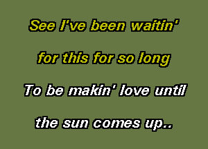 See I've been waitin'

for this for so long

To be makin' love until

the sun comes up..