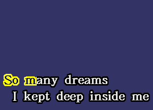 mny dreams
I kept deep inside me