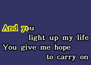 you

light up my life
You give me hope
to carry on