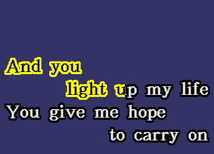 You give me hope
to carry on