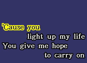 Wm

light up my life
You give me hope
to carry on