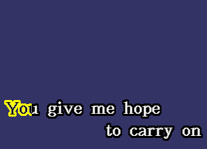 give me hope
to carry on