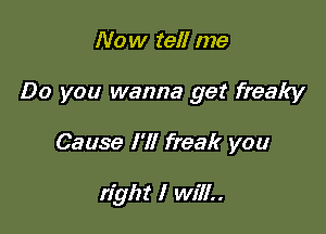 Now tell me

Do you wanna get freaky

Cause I'll freak you

right I will,