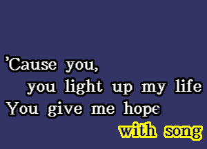 ,Cause you,

you light up my life
You give me ham
mm