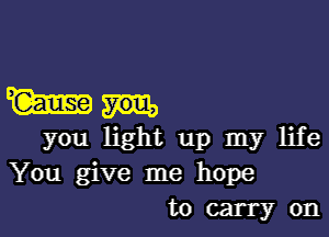 mill.

you light up my life
You give me hope
to carry on