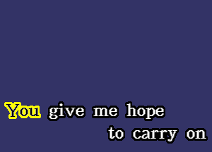 give me hope
to carry on