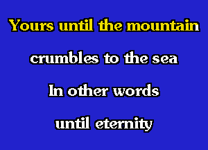 Yours until the mountain
crumbles to the sea
In other words

until eternity