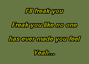 I'll freak you

Freak you like no one

has ever made you feel

Yeah...