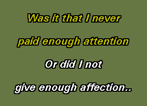 Was it that I never
paid enough attention

0! did I not

give enough affection