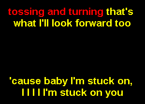 tossing and turning that's
what I'll look forward too

'cause baby I'm stuck on,
I I I I I'm stuck on you