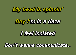 My head is spinnin '

Boy I'm in a daze
I feel isolated

Don 't wanna communica te. .