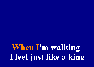 W hen I'm walking
I feel just like a king