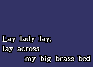 Lay lady lay,
lay across
my big brass bed