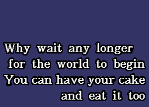 Why wait any longer

for the world to begin

You can have your cake
and eat it too