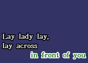 Lay lady lay,
lay across

Bonnet?