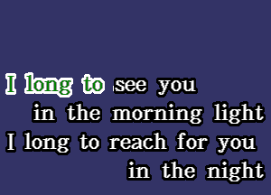 E in .see you

in the morning light
I long to reach for you
in the night