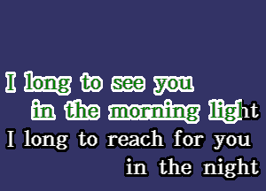 EHMEEQ
mm-nhcmgn

I long to reach for you
in the night