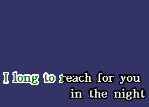 Ehikmreach for you
in the night