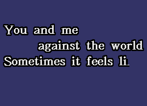 You and me
against the world
Sometimes it feels li