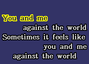 against the world
Sometimes it feels like
you and me

against the world