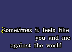 Sometimes it feels like
you and me
against the world