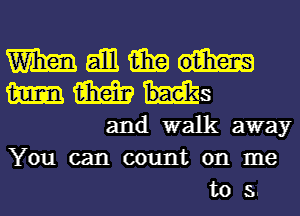 Wmdbliiimh

m m ham .3
and walk away

You can count on me
to 5..