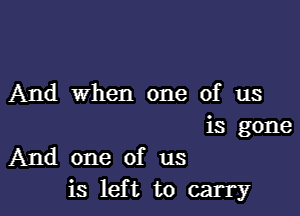 And when one of us

is gone

And one of us
is lef t to carry