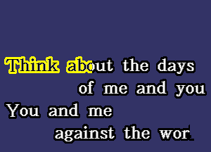 m tut the days

of me and you

You and me
against the wor