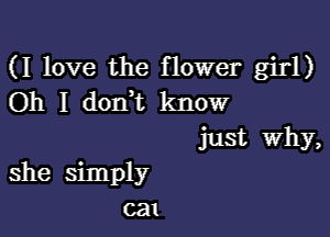 (I love the flower girl)
Oh I don t know
just Why,

she simply
ca1