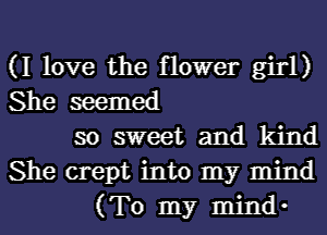 (I love the flower girl)
She seemed
so sweet and kind
She crept into my mind
(To my mind-