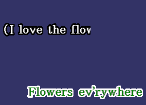 (I love the flov

Flowens e-vhzywhene