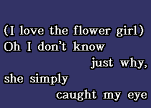 (I love the flower girl)
Oh I don t know
just Why,

she simply
caught my eye