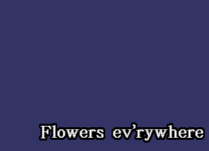 Flowers evawhere