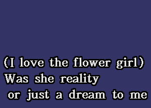 (I love the flower girl)
Was she reality
or just a dream to me