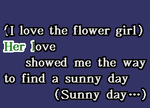 (I love the flower girl)

m Hove

showed me the way
to find a sunny day
(Sunny day')