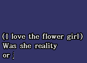 (I love the flower girl)
Was she reality
or j