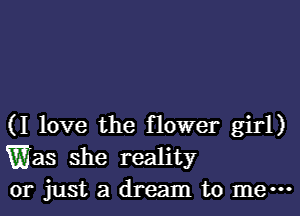 (I love the flower girl)
Was she reality
or just a dream to mew