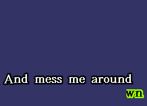 And mess me around
m