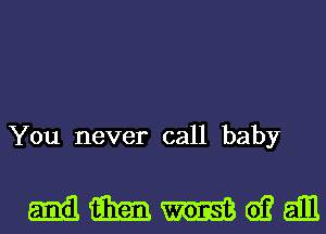 You never call baby

mmmwall