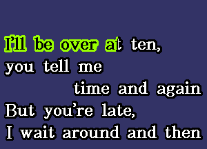 Em Era m3 at ten,

you tell me

time and again
But you,re late,
I wait around and then