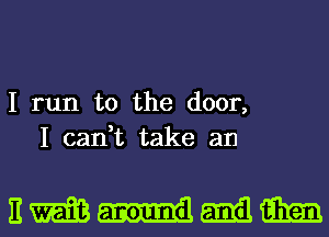 I run to the door,
I cadt take an

EWI-lamilia'jm