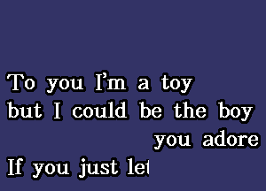 To you Fm a toy

but I could be the boy

you adore
If you just lei