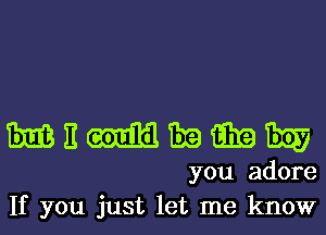 EIEBEWEEEEW

you adore
If you just let me know