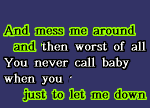 ma m m
m 'then worst of all

You never call baby
When you '

Wmem