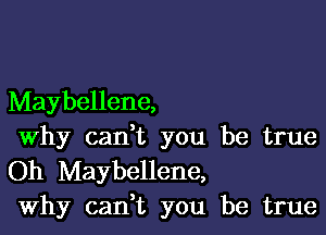 Maybellene,

Why cadt you be true
Oh Maybellene,
Why cadt you be true