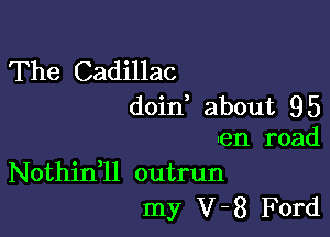 The Cadillac
doin, about 95

en road
Nothidll outrun

my V-8 Ford