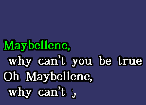 Maybellene,

Why cadt you be true
Oh Maybellene,
Why cadt ,