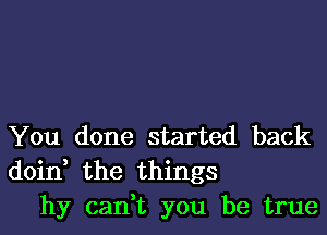 You done started back
doin the things
hy cadt you be true