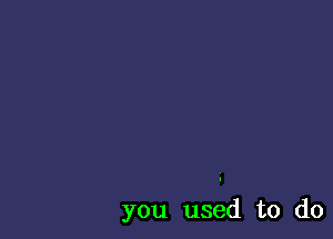 you used to do