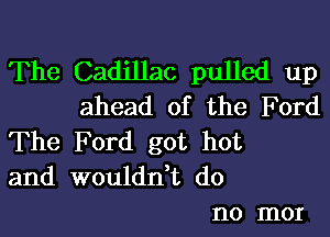 The Cadillac pulled up
ahead of the Ford

The Ford got hot
and wouldn't do
no mor